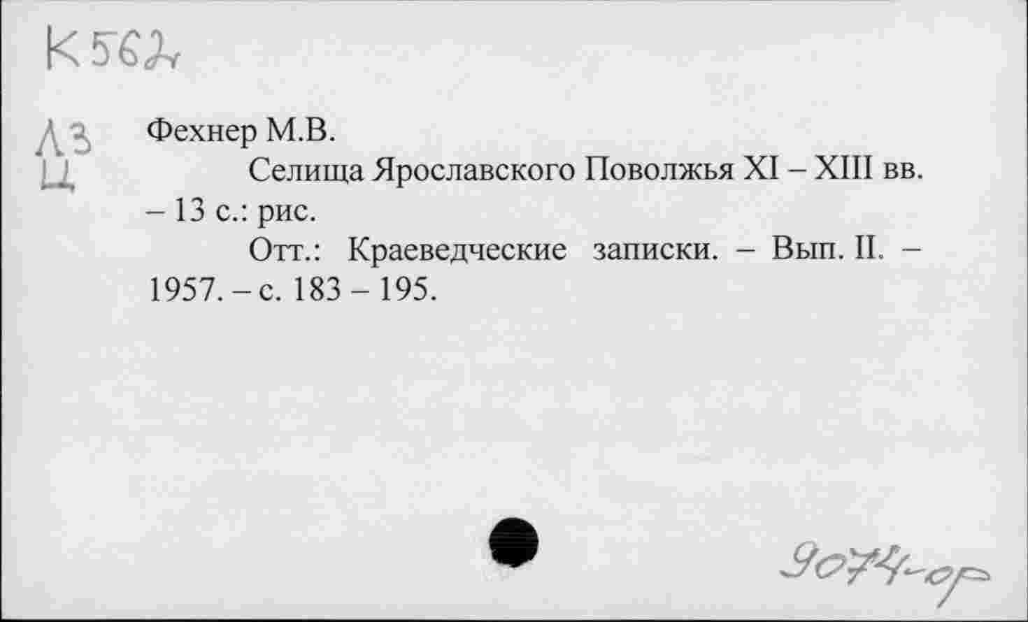 ﻿К тел
Фехнер М.В.
Селища Ярославского Поволжья XI - XIII вв.
- 13 с.: рис.
Отт.: Краеведческие записки. - Вып. II. -1957.-с. 183 - 195.